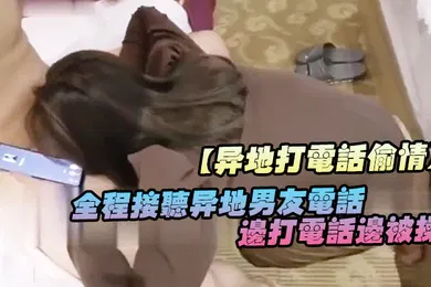 【自拍偷拍】异地打电话偷情全程接听异地男友电话边打电话边被操