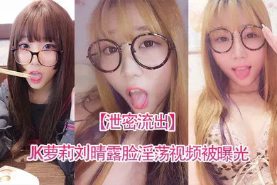 【学生萝莉】泄密流出四川高颜值反差JK萝莉刘晴露脸淫荡视频被曝光