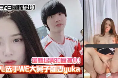 【网曝黑料】1月5日最新流出LPL选手WE大舅子前妻yuka最新绿男扣逼潮水