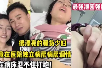 【自拍偷拍】最强泄密强推漂亮的.骚货.少妇竟在医.院独立.病房调.情后忍不住.打炮