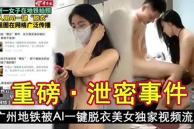 【网曝黑料】泄密事件广州地铁被AI一键脱衣美女独家视频流出