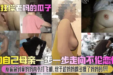 【乱伦】疯狂操老妈的瓜子和自己母亲一步一步走向不伦恋情从偷窥到拿妈妈内衣打飞机终于趁妈妈喝多操了妈妈的屄