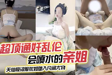 【乱伦】超顶通奸乱伦会喷水的亲姐_天仙极汉服犹如堕入凡间尤物_肉棒极度充血_酣畅输出蜜穴汁水狂喷_劲射精液