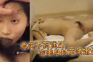 【强奸迷奸】真实下药迷奸完美身材苗条嫩妹阴毛漂亮大长腿咪咪和鲍鱼粉嫩被插得时候像是在享受一般脱光带到酒店