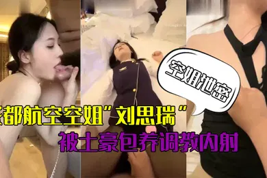【SM调教】空姐泄密成都航空空姐刘思瑞被土豪包养调教内射做爱途中操尿深喉性爱视频流出