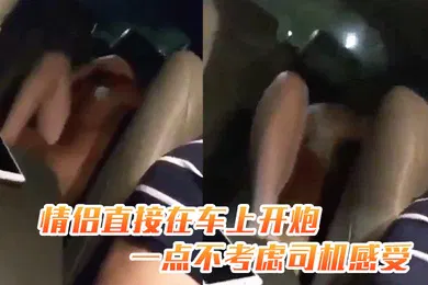 【自拍偷拍】情侣在车上开炮不考虑司机司机冒偷拍小段