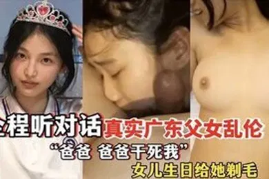 【乱伦】爸爸爸爸干死我全程听对话真实广东父女乱伦女儿过生日爸爸送她喝白粥还给女儿剃毛