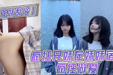 【乱伦】兄妹乱伦疯狂兄妹在妹妹宿舍疯狂做爱室友都不在干些疯狂的事