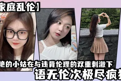 【乱伦】家庭乱伦美艳的小姑在与违背伦理的双重刺激下语无伦次极尽疯狂