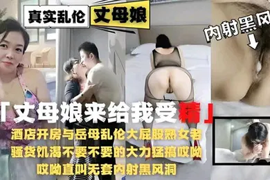 【乱伦】岳母来给我受精酒店开房与岳母乱伦大屁股熟女老骚货饥渴不要不要的大力猛搞哎呦哎呦直叫无套内射黑风洞