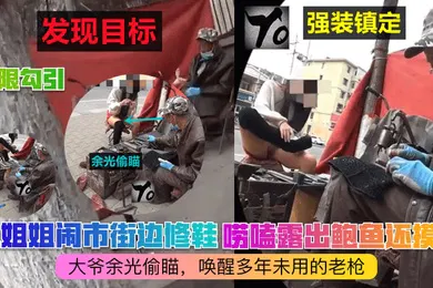 【乱伦】极限勾引小姐姐闹市街边修鞋唠嗑露出鲍鱼还摸B大爷余光偷瞄唤醒多年未用的老枪
