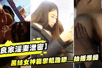 【丝袜制服】良家淫妻泄密精品良家淫妻性爱视频流出_黑丝女神范御姐跪舔_抽插爆操_完美露脸