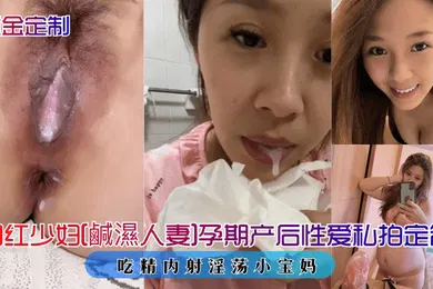 【主播网红】重金定制网红少妇鹹濕人妻孕期产后性爱私拍定制吃精内射淫荡小宝妈