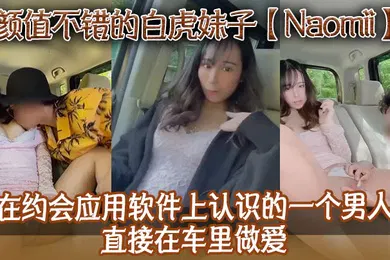 【无码高清】颜值不错的白虎妹子Naomii在约会应用软件上认识的一个男人直接在车里做爱先舔逼再猛插最后射到奶子上骚逼很是粉嫩