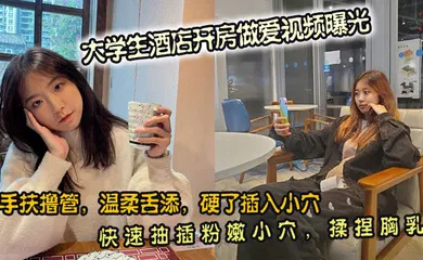【学生萝莉】大学生酒店开房做爱视频曝光。手扶撸管，温柔舌添，硬了插入小穴。快速抽插粉嫩小穴，揉捏胸乳