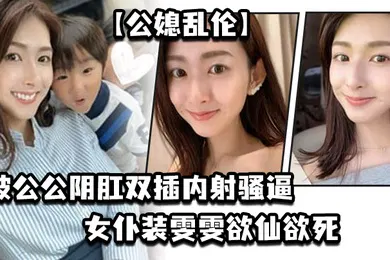 【乱伦】公媳乱伦被公公阴肛双插内射骚逼女仆装雯雯欲仙欲死