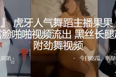 【丝袜制服】虎牙人气舞蹈主播和榜一大哥露脸啪啪视频流出黑丝长腿超诱人