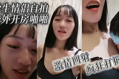 【学生萝莉】学生情侣自拍校外开房啪啪激情四射疯狂打桩