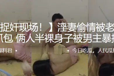 【自拍偷拍】淫妻偷情被老公现场抓包俩人半裸身子被男主暴揍
