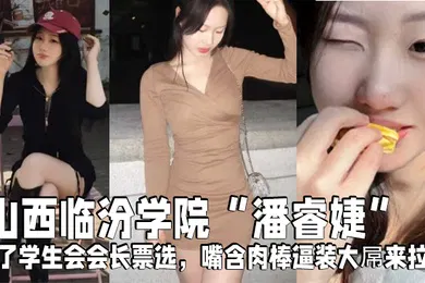 【学生萝莉】山西临汾学院潘睿婕为了学生会会长票选嘴含肉棒逼装大屌来拉票