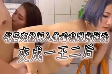 【自拍偷拍】邻居突然闯入偷看我跟邦妮洗变成一王二后想看不同视角更多邦妮的的画面可以去邦妮那边解锁喔