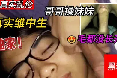 【乱伦】兄妹真实雏中生哥哥操妹妹两个毛都没长齐等爸妈睡着跑去妹妹闺房