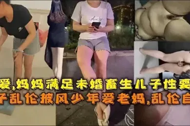【乱伦】乱伦自拍孽爱妈妈满足未婚畜生儿子性要求母子乱伦披风少年爱老妈