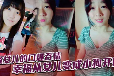 【乱伦】骚女儿的口爆吞精，幸福从女儿变成小狗开始