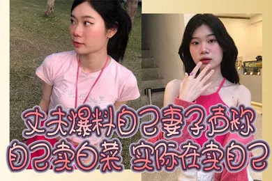 【自拍偷拍】丈夫爆料自己妻子声称自己卖白菜实际在卖自己