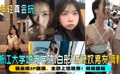 【SM调教】浙江大学城市学院[白彤]被绿奴男友调教，宿舍内3P啪啪，主动上位骑乘！完美露脸！