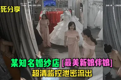 【网曝黑料】冒死分享某知名婚纱店最美新娘伴娘超清监控泄密流出