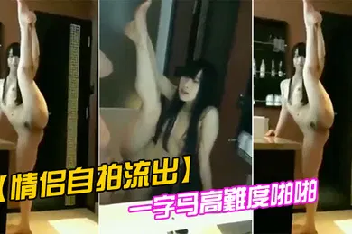 【自拍偷拍】情侣自拍流出一字马高難度啪啪