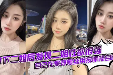 【丝袜制服】拿下二姐后发现二姐性欲很强_自己在家穿黑丝用按摩棒自慰