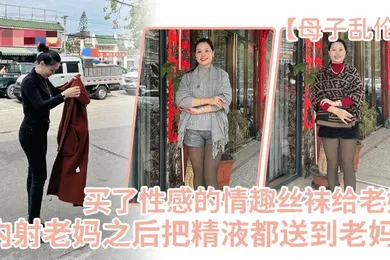 【丝袜制服】母子乱伦买了一件特别性感的情趣丝袜给老妈内射老妈之后把精液都送到老妈