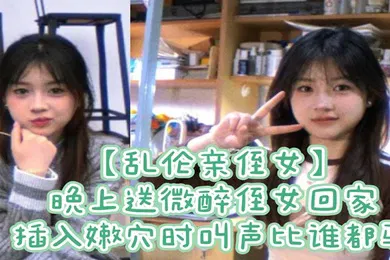 【乱伦】乱伦亲侄女晚上送微醉侄女回家插入嫩穴时叫声比谁都骚