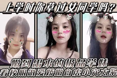 【丝袜制服】上学时你草过女同学吗嫩到出水的极品学妹放学后不回家穿着校服做爱娇嫩白虎小穴太紧了