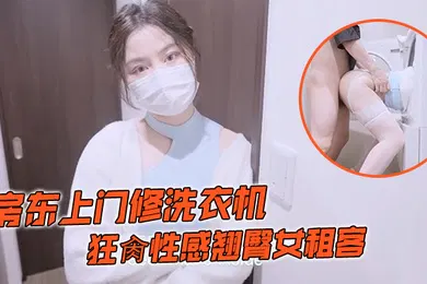 【自拍偷拍】娜娜房东上门修洗衣机_狂肏性感翘臀女租客