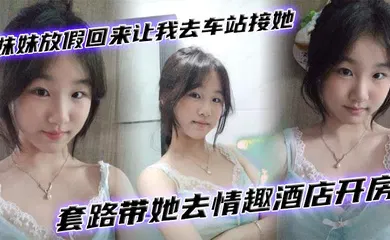 【乱伦】妹妹放假回来让我去车站接她套路带她去情趣酒店开房