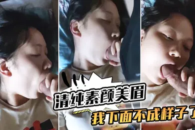 【自拍偷拍】清纯素颜美眉_我下面不成样子了_那我插你_嗯嗯_你摸摸_都湿了_边吃大肉棒边紫薇_都眼神迷离就是不让操_还不让拍了