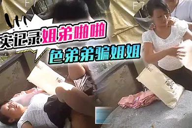 【乱伦】真实记录姐弟啪啪色弟弟骗姐姐开...性爱天堂几十元就可以和站街女上來啪啪大叔搞完裝穷问阿姨拿回20元坐车