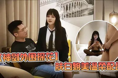 【国产厂牌】神剑外围探花高价网约外围女神肤白貌美温柔配合娇喘不断劲爆刺激