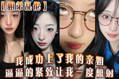 【乱伦】姐弟乱伦我成功上了我的亲姐逼逼的紧致让我一度想射中间呼吸急促感觉姐在装睡