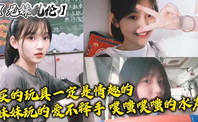 【乱伦】买的玩具一定是情趣的，妹妹玩的爱不释手，噗嗤噗嗤的水声