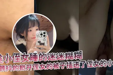 【乱伦】原创趁小侄女睡的迷迷糊糊我颤抖的掀开侄女的被子插进了侄女的小穴