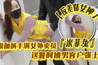 【自拍偷拍】反差婊女神米菲兔瑜伽裤丰满女外卖员送餐时被男客户强上为拿到小费主动献出小穴