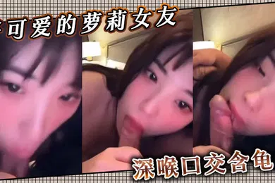 【学生萝莉】好可爱的萝莉女友深喉口交含龟头