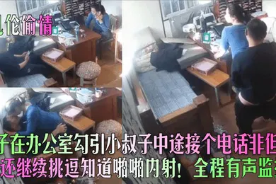 【乱伦】乱伦偷情嫂子在办公室勾引小叔子中途接个电话非但没停还继续挑逗知道啪啪内射全程有声监控