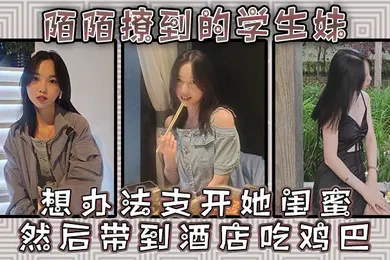 【学生萝莉】陌陌撩到的学生妹请她跟同学出来吃一餐想办法支开她闺蜜然后带到酒店吃鸡巴