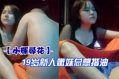 【自拍偷拍】小辉寻花19岁新人嫩妹总想揩油几次得手少女的乳房真美丽对白精彩刺激