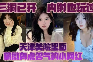 【主播网红】三洞已开内射也玩过天津美院里面稍微有点名气的小网红经常冲浪的校友估计都多多少少见过这个骚货